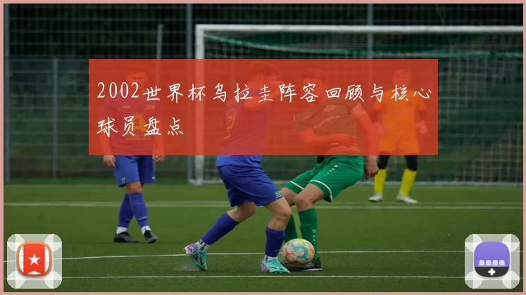 2002世界杯乌拉圭阵容回顾与核心球员盘点
