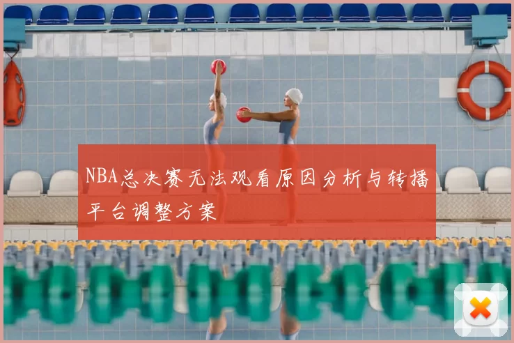 NBA总决赛无法观看原因分析与转播平台调整方案