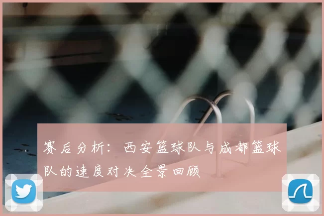 赛后分析：西安篮球队与成都篮球队的速度对决全景回顾