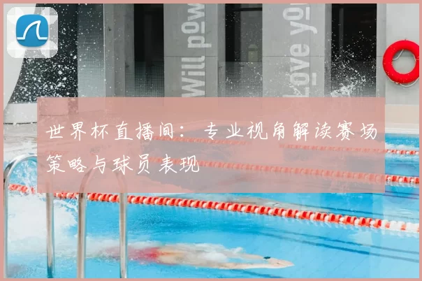 世界杯直播间：专业视角解读赛场策略与球员表现