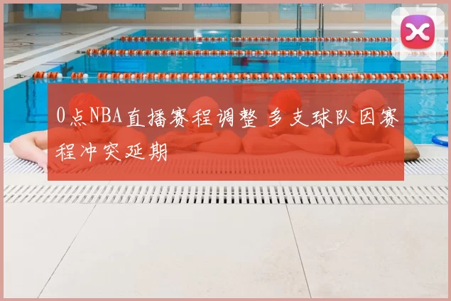 0点NBA直播赛程调整 多支球队因赛程冲突延期