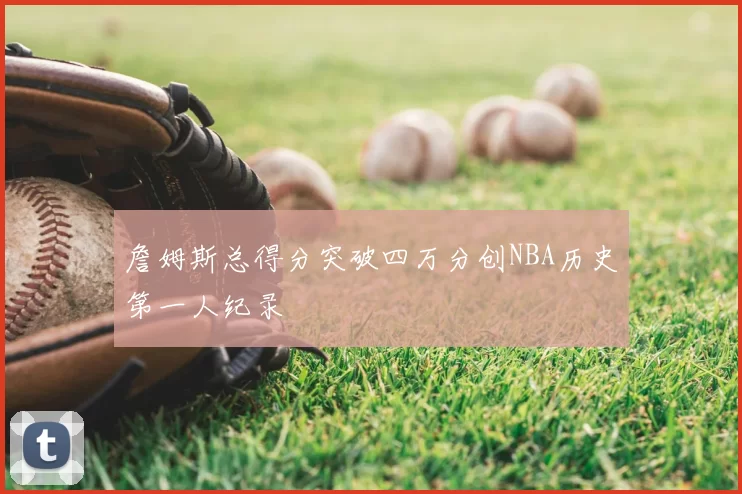 詹姆斯总得分突破四万分创NBA历史第一人纪录