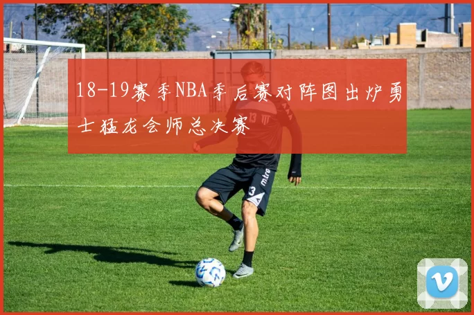 18-19赛季NBA季后赛对阵图出炉勇士猛龙会师总决赛