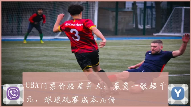 CBA门票价格差异大，最贵一张超千元，球迷观赛成本几何