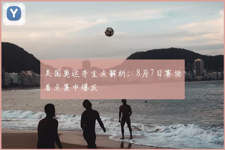 美国奥运夺金点解析：8月7日赛场看点集中爆发