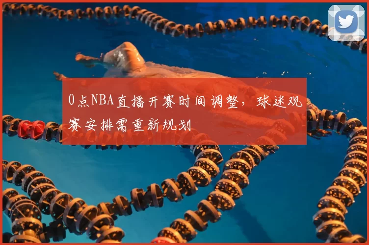 0点NBA直播开赛时间调整,球迷观赛安排需重新规划