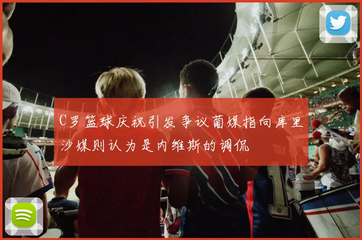 C罗篮球庆祝引发争议葡媒指向库里沙媒则认为是内维斯的调侃