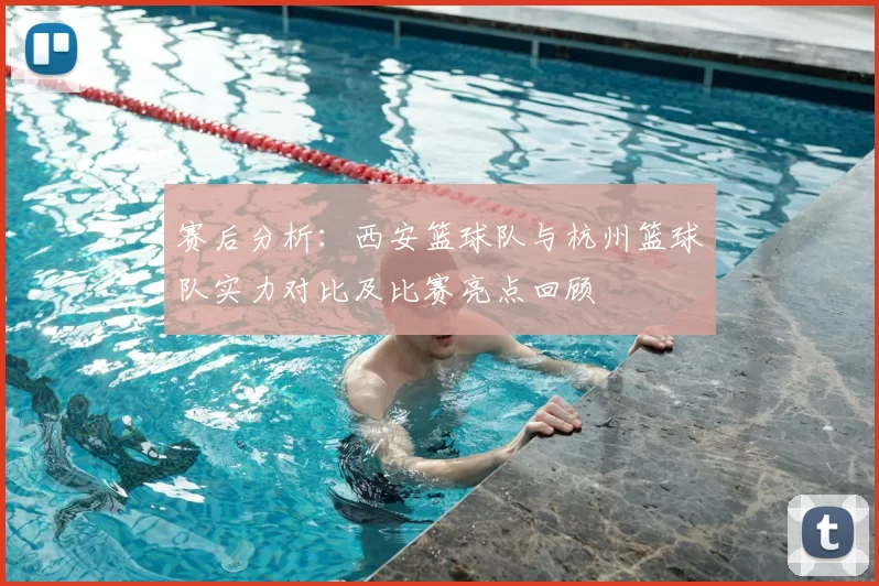 赛后分析：西安篮球队与杭州篮球队实力对比及比赛亮点回顾
