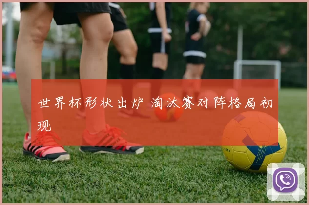 世界杯形状出炉 淘汰赛对阵格局初现