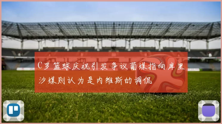 C罗篮球庆祝引发争议葡媒指向库里沙媒则认为是内维斯的调侃