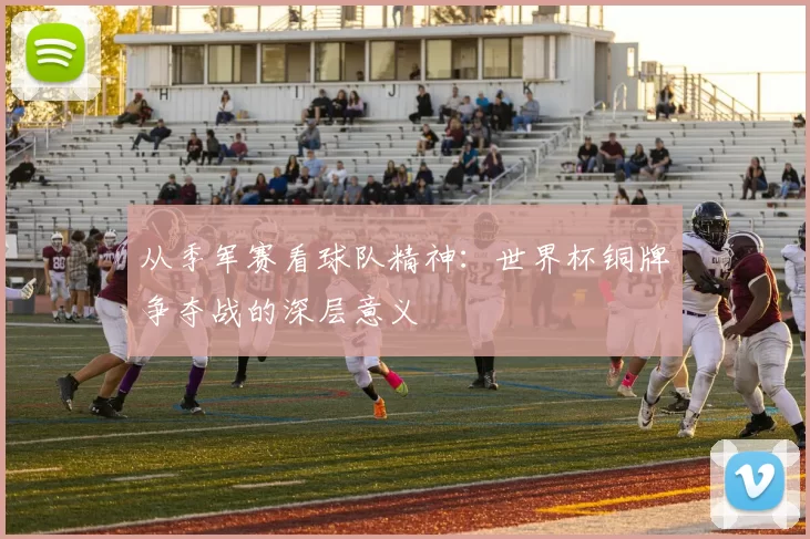 从季军赛看球队精神：世界杯铜牌争夺战的深层意义