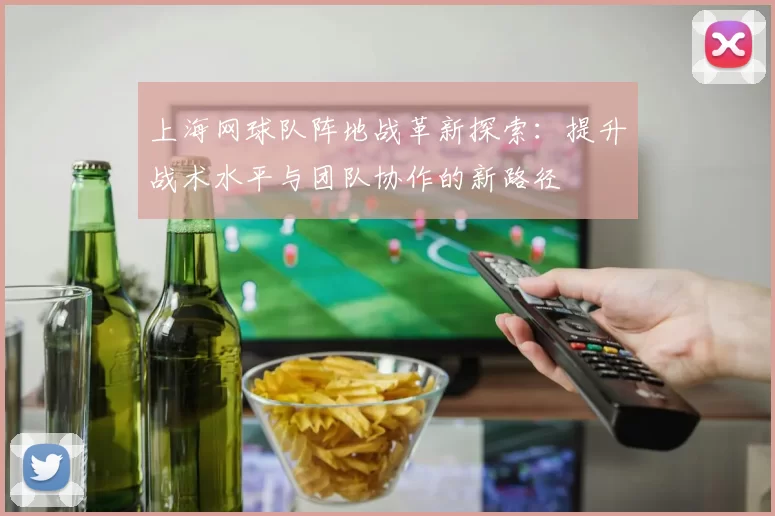 上海网球队阵地战革新探索：提升战术水平与团队协作的新路径