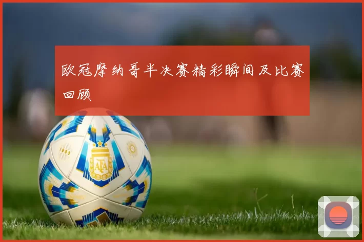 欧冠摩纳哥半决赛精彩瞬间及比赛回顾