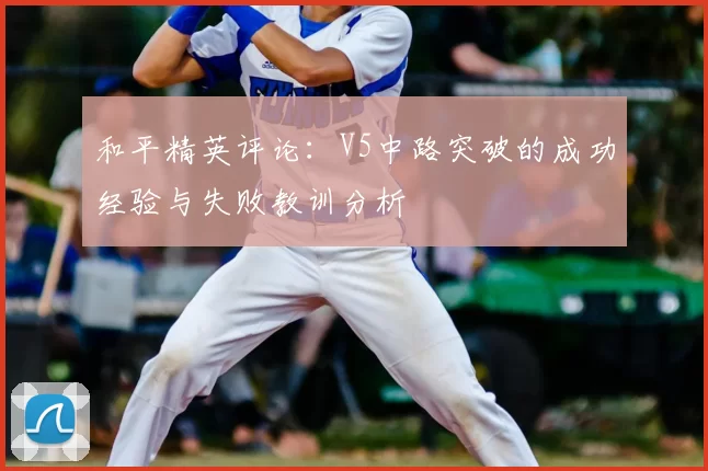 和平精英评论：V5中路突破的成功经验与失败教训分析