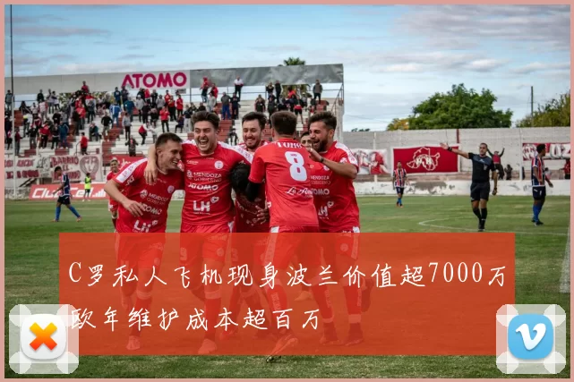 C罗私人飞机现身波兰价值超7000万欧年维护成本超百万