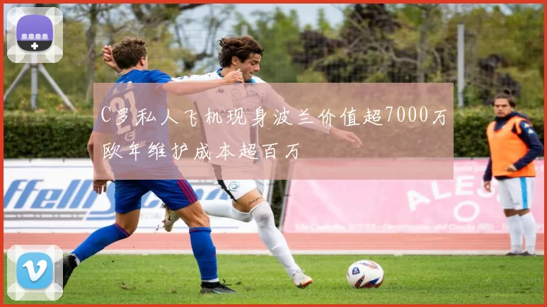 C罗私人飞机现身波兰价值超7000万欧年维护成本超百万