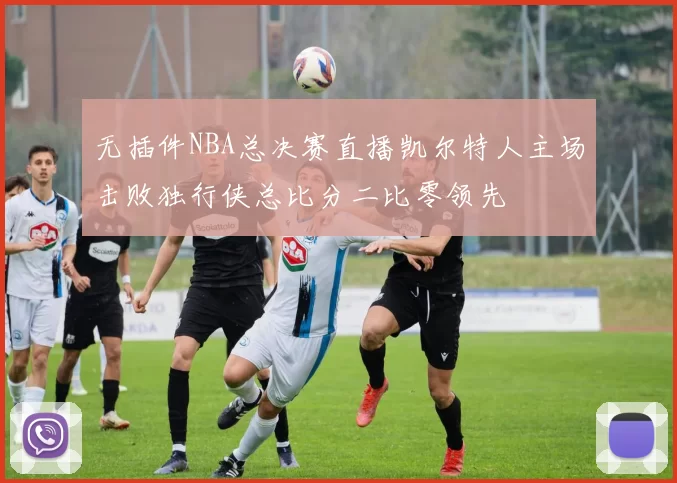 无插件NBA总决赛直播凯尔特人主场击败独行侠总比分二比零领先