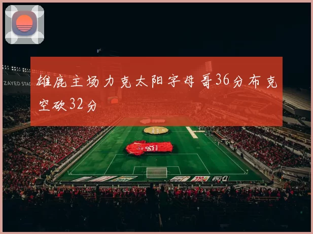 雄鹿主场力克太阳字母哥36分布克空砍32分