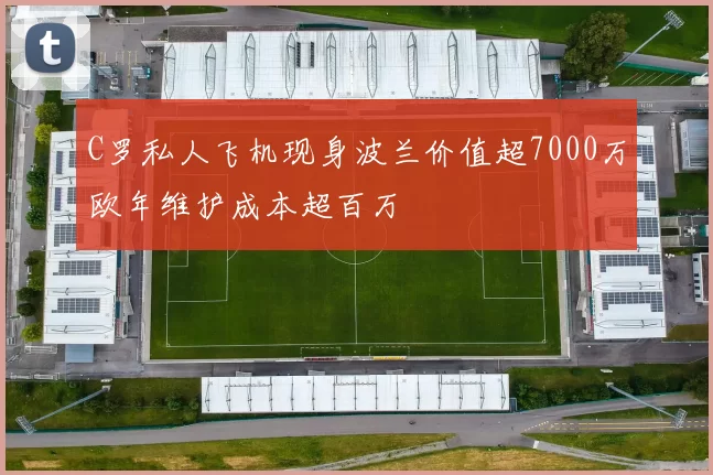 C罗私人飞机现身波兰价值超7000万欧年维护成本超百万