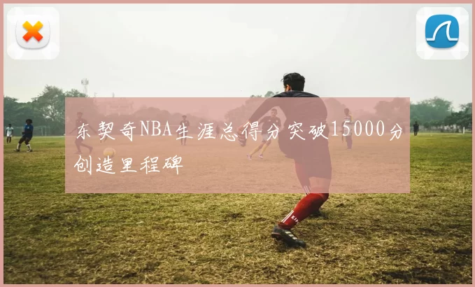 东契奇NBA生涯总得分突破15000分创造里程碑