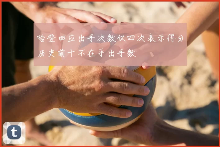 哈登回应出手次数仅四次表示得分历史前十不在乎出手数