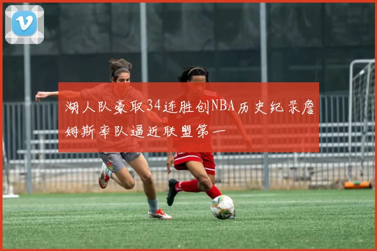 湖人队豪取34连胜创NBA历史纪录詹姆斯率队逼近联盟第一