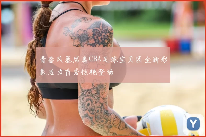 青春风暴席卷CBA足球宝贝团全新形象活力首秀惊艳登场