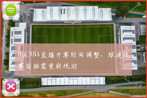 0点NBA直播开赛时间调整,球迷观赛安排需重新规划