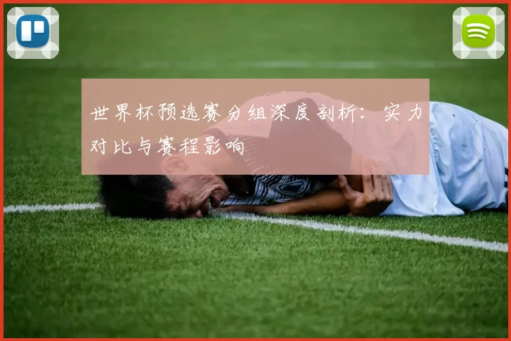 世界杯预选赛分组深度剖析：实力对比与赛程影响