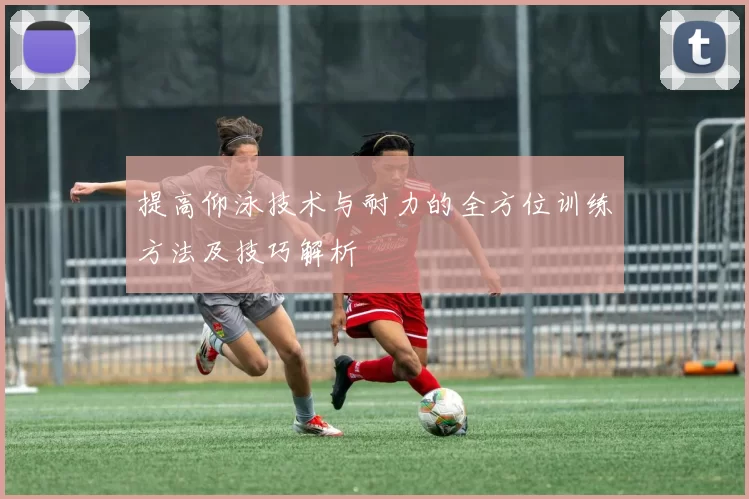 提高仰泳技术与耐力的全方位训练方法及技巧解析