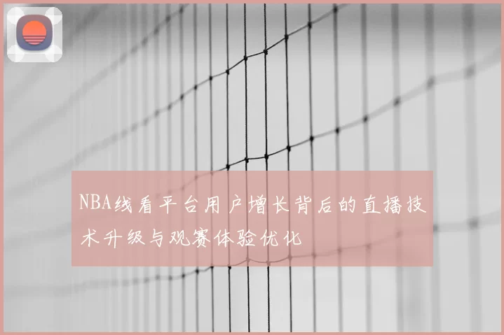 NBA线看平台用户增长背后的直播技术升级与观赛体验优化