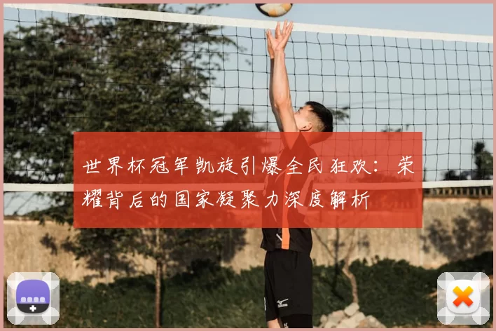 世界杯冠军凯旋引爆全民狂欢：荣耀背后的国家凝聚力深度解析