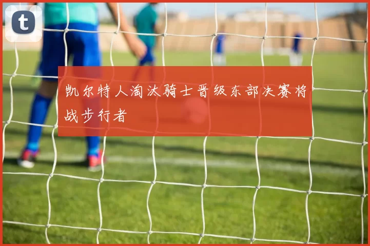 凯尔特人淘汰骑士晋级东部决赛将战步行者