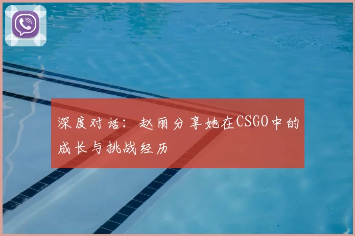 深度对话：赵丽分享她在CSGO中的成长与挑战经历