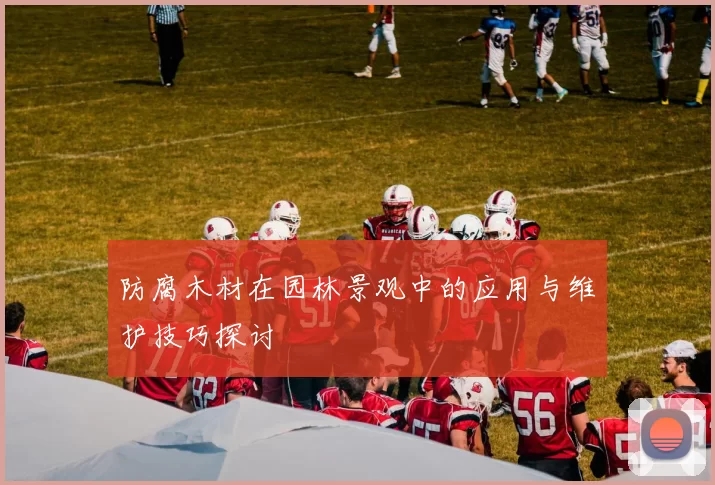 防腐木材在园林景观中的应用与维护技巧探讨