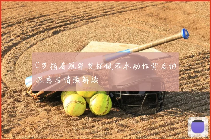 C罗指着冠军奖杯做洒水动作背后的深意与情感解读