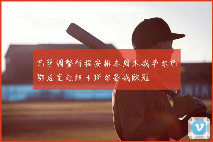巴萨调整行程安排本周末战毕尔巴鄂后直赴纽卡斯尔备战欧冠