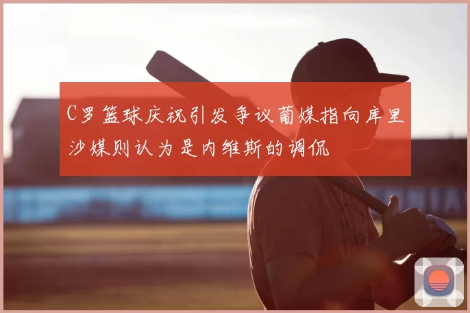 C罗篮球庆祝引发争议葡媒指向库里沙媒则认为是内维斯的调侃