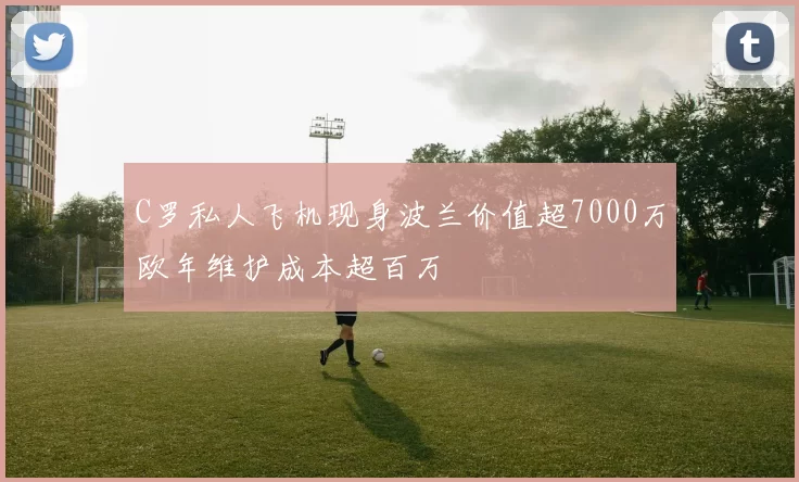 C罗私人飞机现身波兰价值超7000万欧年维护成本超百万