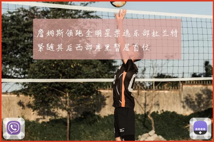 詹姆斯领跑全明星票选东部杜兰特紧随其后西部库里暂居首位
