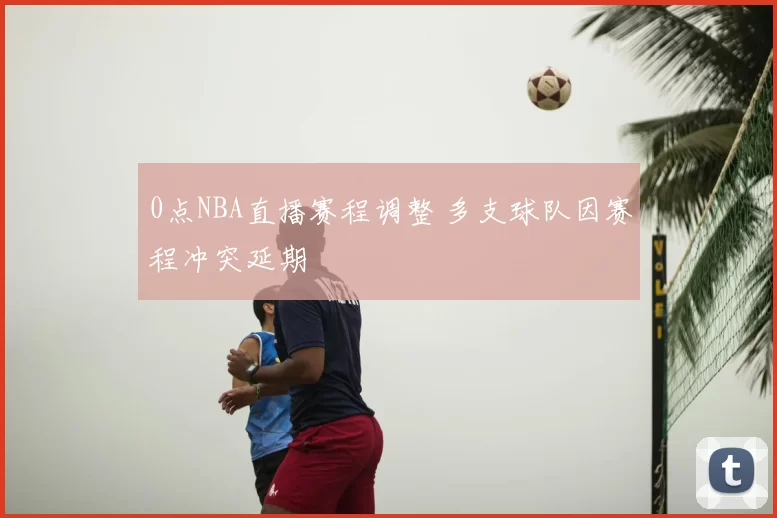 0点NBA直播赛程调整 多支球队因赛程冲突延期