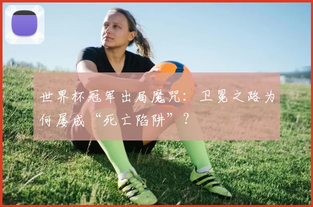 世界杯冠军出局魔咒：卫冕之路为何屡成“死亡陷阱”？