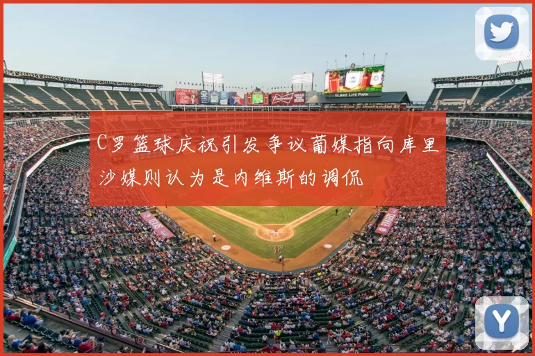 C罗篮球庆祝引发争议葡媒指向库里沙媒则认为是内维斯的调侃
