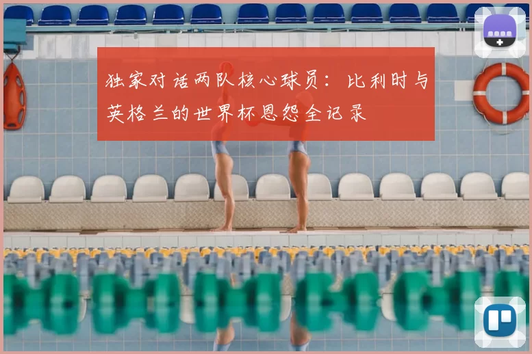 独家对话两队核心球员：比利时与英格兰的世界杯恩怨全记录