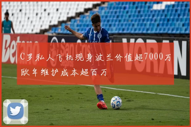 C罗私人飞机现身波兰价值超7000万欧年维护成本超百万