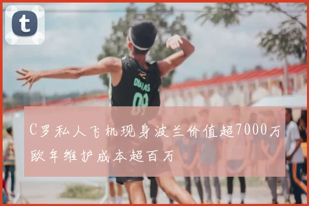 C罗私人飞机现身波兰价值超7000万欧年维护成本超百万
