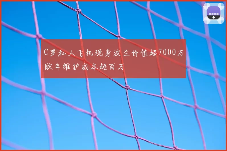 C罗私人飞机现身波兰价值超7000万欧年维护成本超百万