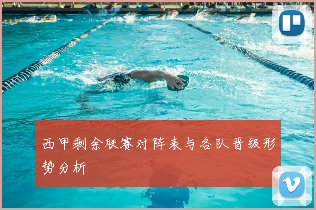 西甲剩余联赛对阵表与各队晋级形势分析