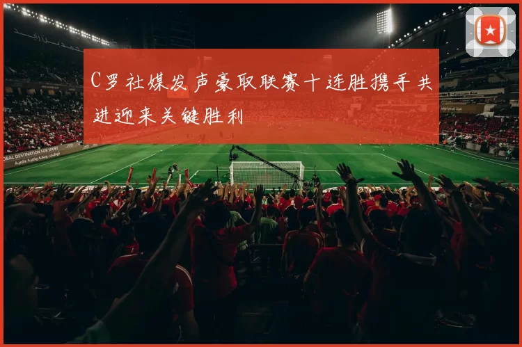 C罗社媒发声豪取联赛十连胜携手共进迎来关键胜利
