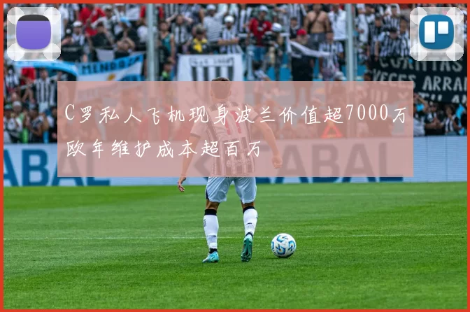 C罗私人飞机现身波兰价值超7000万欧年维护成本超百万